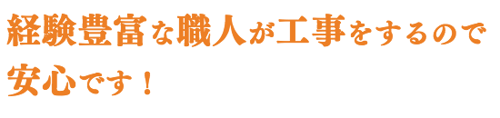 経験豊富な職人が工事をするので 安心です!