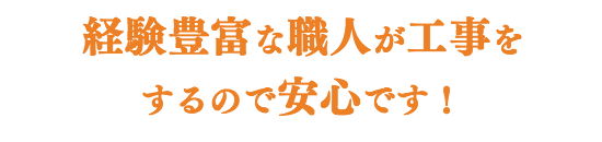 経験豊富な職人が工事をするので 安心です!